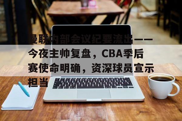 曼联内部会议纪要流出——今夜主帅复盘，CBA季后赛使命明确，资深球员宣示担当